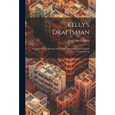 Kelly's Draftsman: Containing A Collection Of Concise Precedents And Forms In Conveyancing
