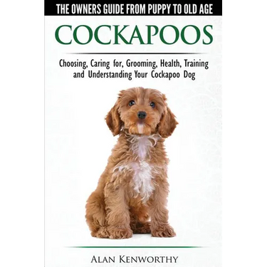 Cockapoos - The Owners Guide from Puppy to Old Age - Choosing, Caring for, Grooming, Health, Training and Understanding Your Cockapoo Dog
