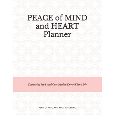 Peace of Mind and Heart Planner: End of Life Organizer and Checklist *A Workbook of Everything My Loved Ones Need to Know When I Die* (Funeral Details