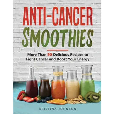 Anti-Cancer Smoothies: More Than 90 Delicious Recipes to Fight Cancer and Boost Your Energy
