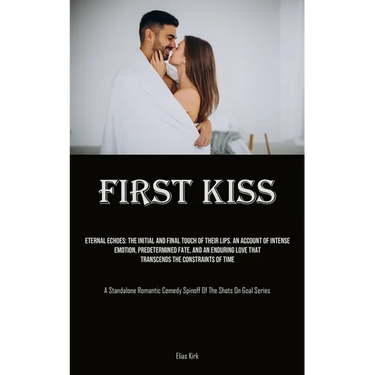 First Kiss: Eternal Echoes: The Initial And Final Touch Of Their Lips. An Account Of Intense Emotion, Predetermined Fate, And An Enduring Love That Tr