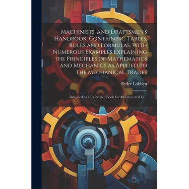Machinists' and Draftsmen's Handbook, Containing Tables, Rules and Formulas, With Numerous Examples Explaining the Principles of Mathematics and Mecha