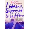 I Wasn't Supposed to Be Here: Finding My Voice, Finding My People, Finding My Way