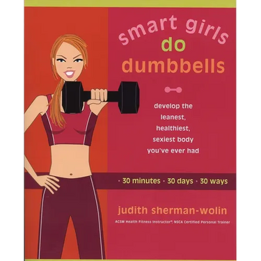 Smart Girls Do Dumbbells: 30 Minutes, 30 Days, 30 Ways -- Develop the Leanest, Healthiest, Sexiest Body You've Ever Had