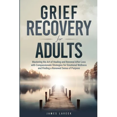 Grief Recovery for Adults: Mastering the Art of Healing and Renewal After Loss with Compassionate Strategies for Emotional Wellness and Finding a Rene