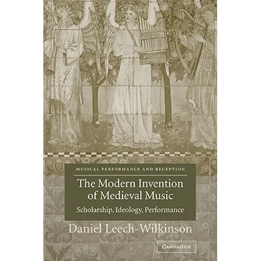 The Modern Invention of Medieval Music: Scholarship, Ideology, Performance
