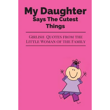 My Daughter Says The Cutest Things: Girlish Quotes From The Little Woman Of The Family