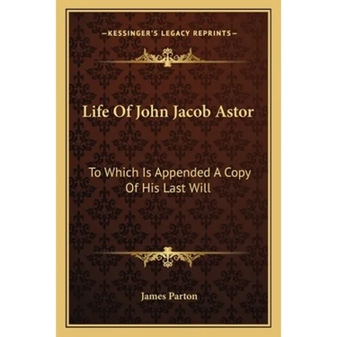 Life Of John Jacob Astor: To Which Is Appended A Copy Of His Last Will