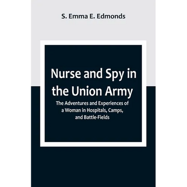 Nurse and Spy in the Union Army; The Adventures and Experiences of a Woman in Hospitals, Camps, and Battle-Fields