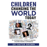 Children Changing The World Today: 70+ International stories of amazing children making a difference