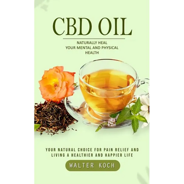Cbd Oil: Naturally Heal Your Mental and Physical Health (Your Natural Choice for Pain Relief and Living a Healthier and Happier Life)