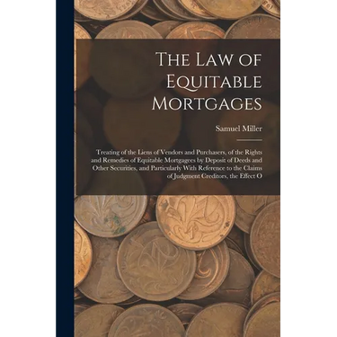 The Law of Equitable Mortgages: Treating of the Liens of Vendors and Purchasers, of the Rights and Remedies of Equitable Mortgagees by Deposit of Deed