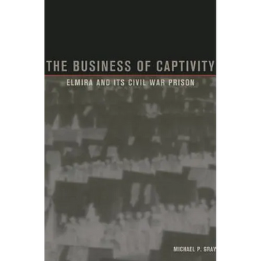 The Business of Captivity: Elmira and Its Civil War Prison