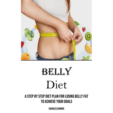 Belly Diet: A Step by Step Diet Plan for Losing Belly Fat to Achieve Your Goals