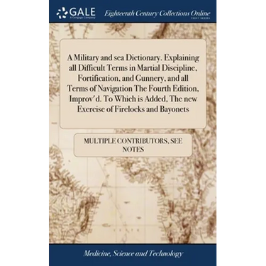 A Military and sea Dictionary. Explaining all Difficult Terms in Martial Discipline, Fortification, and Gunnery, and all Terms of Navigation The Fourt