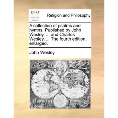 A collection of psalms and hymns. Published by John Wesley, ... and Charles Wesley, ... The fourth edition, enlarged.