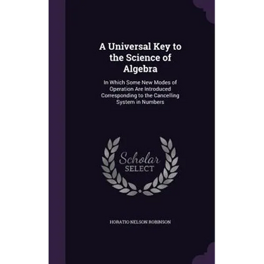 A Universal Key to the Science of Algebra: In Which Some New Modes of Operation Are Introduced Corresponding to the Cancelling System in Numbers