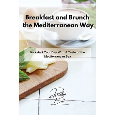 Breakfast and Brunch the Mediterranean Way: Kickstart Your Day With A Taste of the Mediterranean Sea