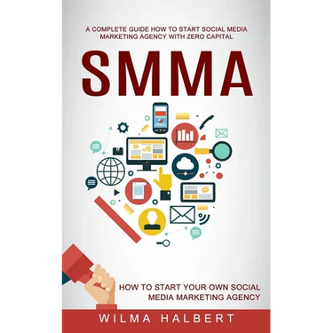 Smma: A Complete Guide How to Start Social Media Marketing Agency With Zero Capital (How to Start Your Own Social Media Marketing Agency)