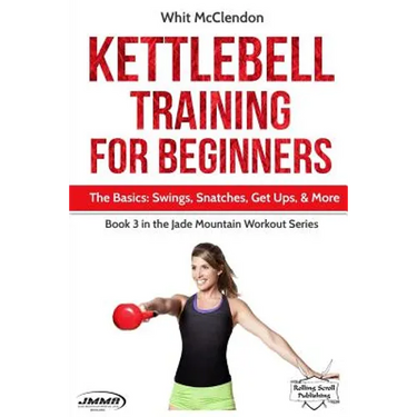 Kettlebell Training for Beginners: The Basics: Swings, Snatches, Get Ups, and More