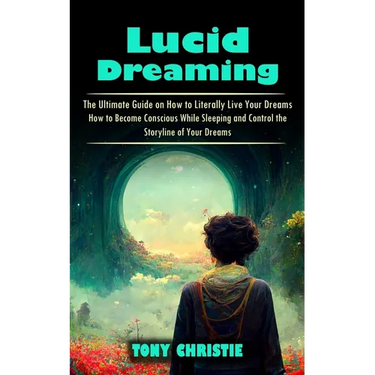 Lucid Dreaming: The Ultimate Guide on How to Literally Live Your Dreams (How to Become Conscious While Sleeping and Control the Storyline of Your Drea