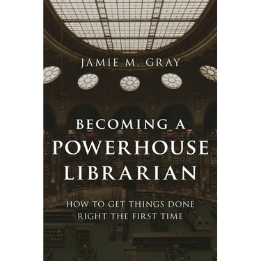 Becoming a Powerhouse Librarian: How to Get Things Done Right the First Time