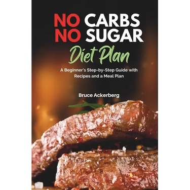No Carbs No Sugar Diet Plan: A Beginner's Step-by-Step Guide with Recipes and a Meal Plan