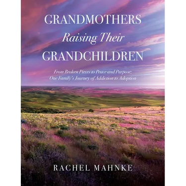 Grandmothers Raising Their Grandchildren: From Broken Pieces to Peace and Purpose; One Family's Journey of Addiction to Adoption