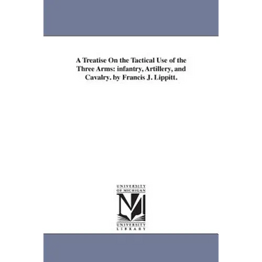 A Treatise On the Tactical Use of the Three Arms: infantry, Artillery, and Cavalry. by Francis J. Lippitt.