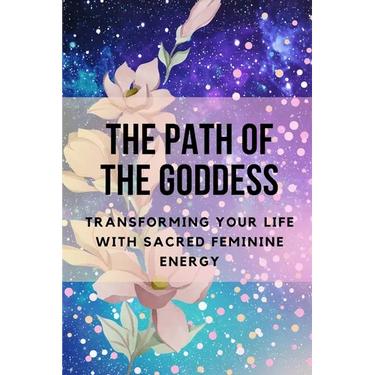 The Path of the Goddess: Transforming Your Life with Sacred Feminine Energy