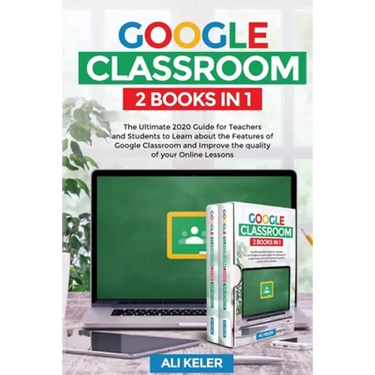 Google Classroom - 2 Books in 1: The Ultimate 2020 Guide for Teachers and Students to Learn about the Features of Google Classroom and Improve the qua