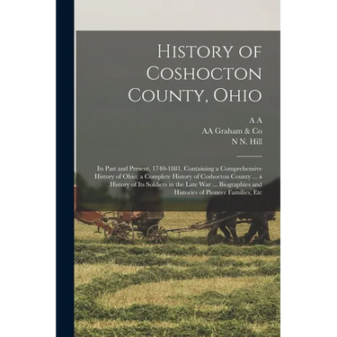 History of Coshocton County, Ohio: Its Past and Present, 1740-1881. Containing a Comprehensive History of Ohio; a Complete History of Coshocton County