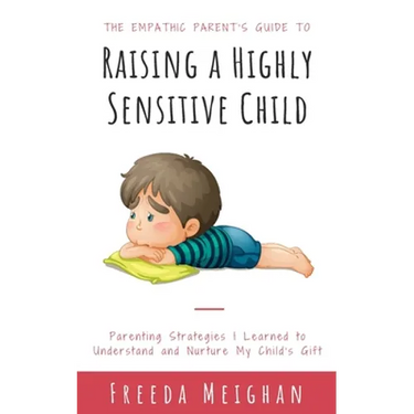 The Empathic Parent's Guide to Raising a Highly Sensitive Child: Parenting Strategies I Learned to Understand and Nurture My Child's Gift