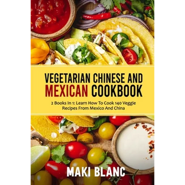 Vegetarian Chinese And Mexican Cookbook: 2 Books In 1: Learn How To Cook 140 Veggie Recipes From Mexico And China