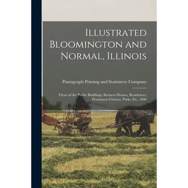 Illustrated Bloomington and Normal, Illinois; Views of the Public Buildings, Business Houses, Residences, Prominent Citizens, Parks, Etc. 1896