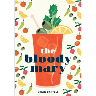 The Bloody Mary: The Lore and Legend of a Cocktail Classic, with Recipes for Brunch and Beyond