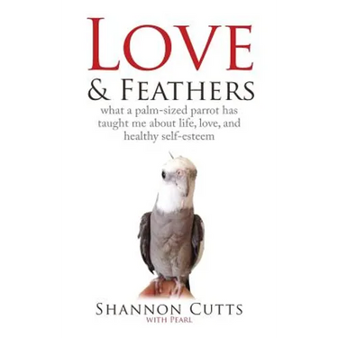 Love & Feathers: What a Palm-Sized Parrot Has Taught Me About Life, Love, and Healthy Self-Esteem
