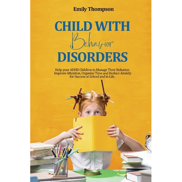 Child with Behavior Disorders: Help your ADHD Children to Manage Their Behavior, Improve Attention, Organize Time and Reduce Anxiety for Success at Sc