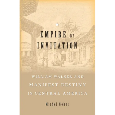 Empire by Invitation: William Walker and Manifest Destiny in Central America