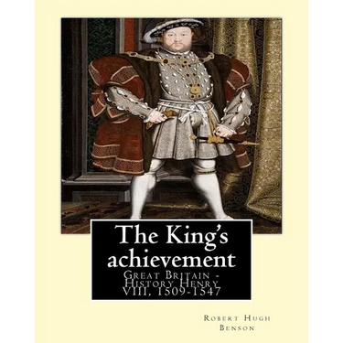 The King's achievement (1905). By: Robert Hugh Benson (Original Classics): Great Britain -- History Henry VIII, 1509-1547