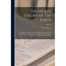 The Sacred Theory Of The Earth: Containing An Account Of Its Original Creation, And Of All The Changes, Which It Hath Undergone, Or Is To Undergo, Unt