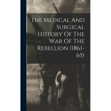 The Medical And Surgical History Of The War Of The Rebellion (1861-65)
