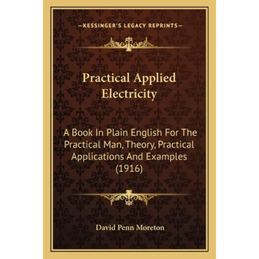 Practical Applied Electricity: A Book In Plain English For The Practical Man, Theory, Practical Applications And Examples (1916)
