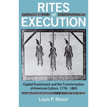 Rites of Execution: Capital Punishment and the Transformation of America Culture, 1776-1865
