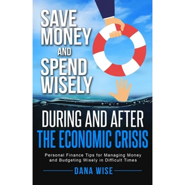 Save Money and Spend Wisely During and After the Economic Crisis: Personal Finance Tips for Managing Money and Budgeting Wisely in Difficult Times