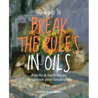 50 Ways to Break the Rules in Oils: Practical Techniques to Unlock Your Creativity