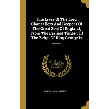 The Lives Of The Lord Chancellors And Keepers Of The Great Seal Of England, From The Earliest Times Till The Reign Of King George Iv; Volume 4