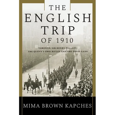 The English Trip of 1910: Toronto, Sir Henry Pellatt, the Queen's Own Rifles and the Press Gang