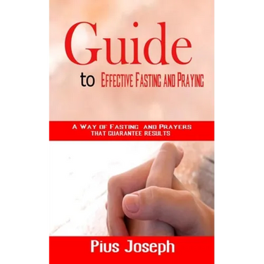 Guide to Effective Fasting and Praying: A Way of Fasting And Prayers That Guarantee Results