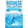 Business Valuation: The Ultimate Guide to Business Valuation for Beginners, Including How to Value a Business Through Financial Valuation Methods